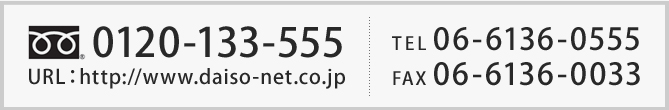 0120-133-555 URL:http://www.daiso-net.co.jp TEL06-6136-0555 FAX06-6136-0033